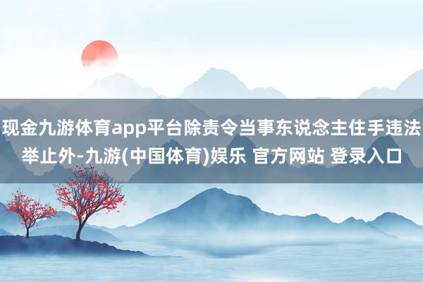 现金九游体育app平台除责令当事东说念主住手违法举止外-九游(中国体育)娱乐 官方网站 登录入口