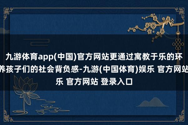 九游体育app(中国)官方网站更通过寓教于乐的环保活动培养孩子们的社会背负感-九游(中国体育)娱乐 官方网站 登录入口