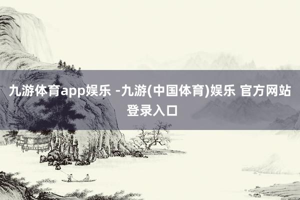 九游体育app娱乐 -九游(中国体育)娱乐 官方网站 登录入口