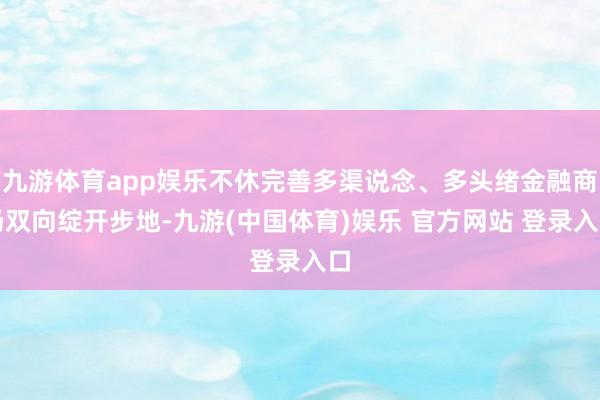 九游体育app娱乐不休完善多渠说念、多头绪金融商场双向绽开步地-九游(中国体育)娱乐 官方网站 登录入口