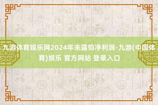 九游体育娱乐网2024年未露馅净利润-九游(中国体育)娱乐 官方网站 登录入口