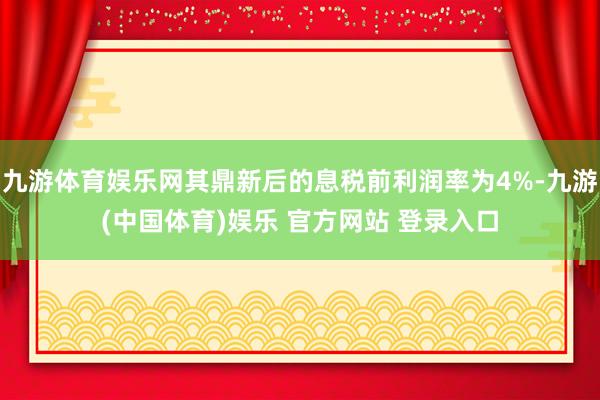 九游体育娱乐网其鼎新后的息税前利润率为4%-九游(中国体育)娱乐 官方网站 登录入口