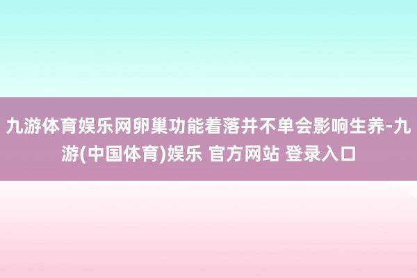 九游体育娱乐网卵巢功能着落并不单会影响生养-九游(中国体育)娱乐 官方网站 登录入口