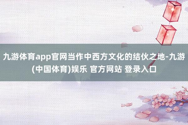 九游体育app官网当作中西方文化的结伙之地-九游(中国体育)娱乐 官方网站 登录入口