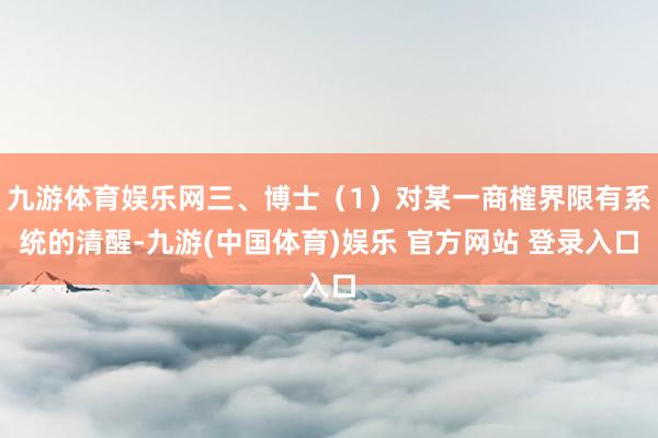 九游体育娱乐网三、博士（1）对某一商榷界限有系统的清醒-九游(中国体育)娱乐 官方网站 登录入口