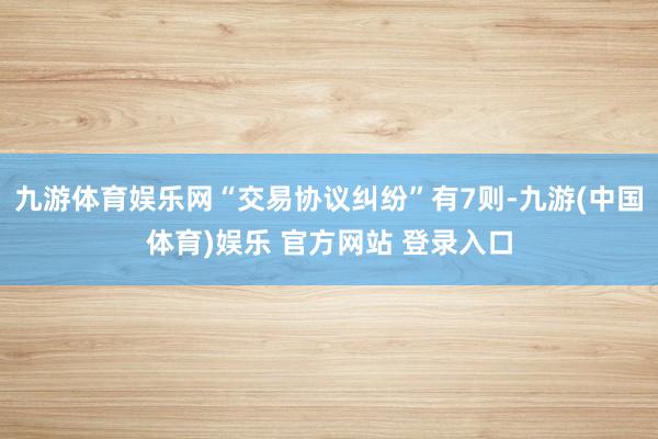 九游体育娱乐网“交易协议纠纷”有7则-九游(中国体育)娱乐 官方网站 登录入口