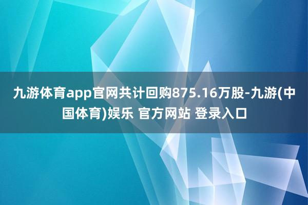 九游体育app官网共计回购875.16万股-九游(中国体育)娱乐 官方网站 登录入口