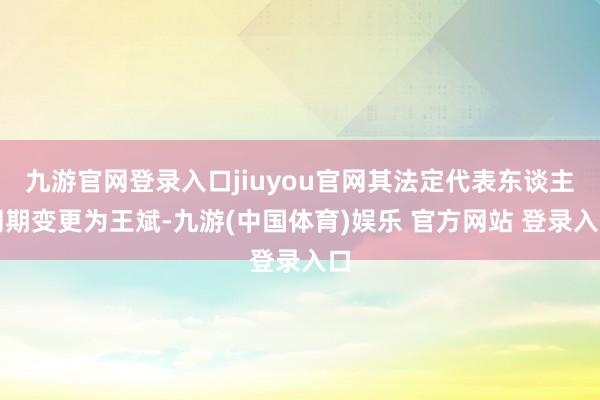 九游官网登录入口jiuyou官网其法定代表东谈主同期变更为王斌-九游(中国体育)娱乐 官方网站 登录入口
