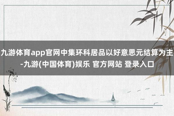 九游体育app官网中集环科居品以好意思元结算为主-九游(中国体育)娱乐 官方网站 登录入口