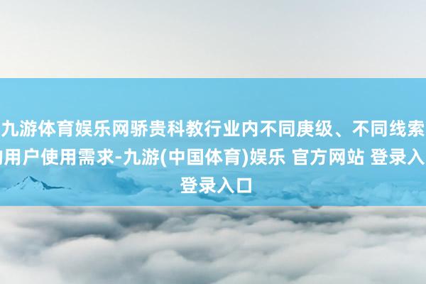 九游体育娱乐网骄贵科教行业内不同庚级、不同线索的用户使用需求-九游(中国体育)娱乐 官方网站 登录入口
