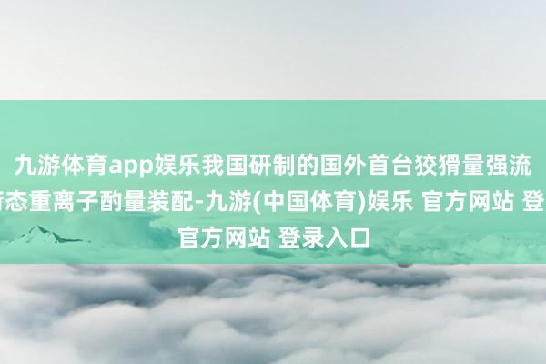 九游体育app娱乐我国研制的国外首台狡猾量强流高电荷态重离子酌量装配-九游(中国体育)娱乐 官方网站 登录入口