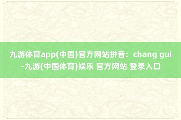 九游体育app(中国)官方网站拼音：chang gui-九游(中国体育)娱乐 官方网站 登录入口