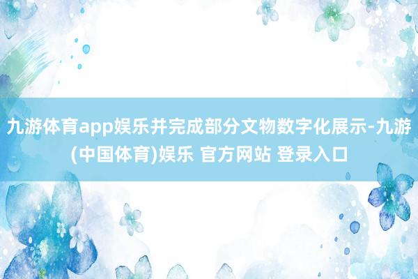 九游体育app娱乐并完成部分文物数字化展示-九游(中国体育)娱乐 官方网站 登录入口