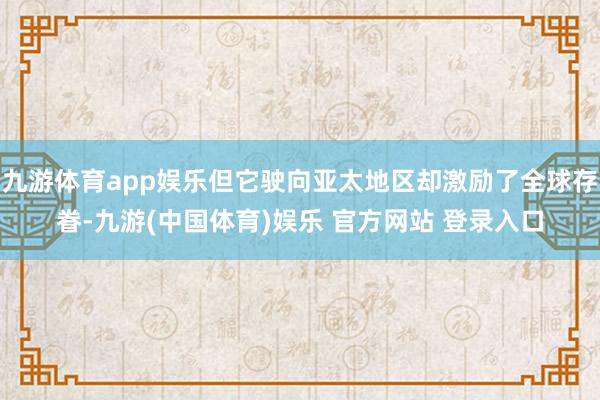 九游体育app娱乐但它驶向亚太地区却激励了全球存眷-九游(中国体育)娱乐 官方网站 登录入口