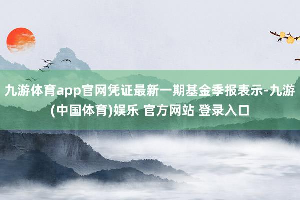 九游体育app官网凭证最新一期基金季报表示-九游(中国体育)娱乐 官方网站 登录入口