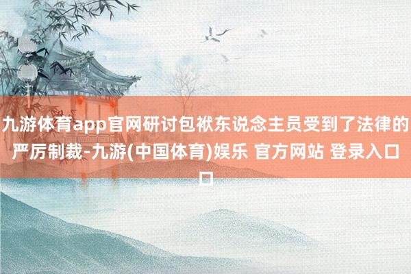 九游体育app官网研讨包袱东说念主员受到了法律的严厉制裁-九游(中国体育)娱乐 官方网站 登录入口