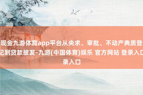 现金九游体育app平台从央求、审批、不动产典质登记到贷款披发-九游(中国体育)娱乐 官方网站 登录入口