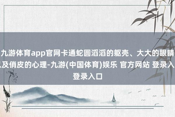 九游体育app官网卡通蛇圆滔滔的躯壳、大大的眼睛以及俏皮的心理-九游(中国体育)娱乐 官方网站 登录入口