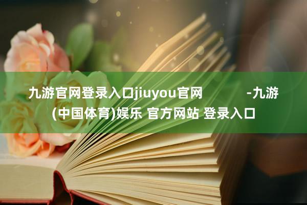 九游官网登录入口jiuyou官网            -九游(中国体育)娱乐 官方网站 登录入口