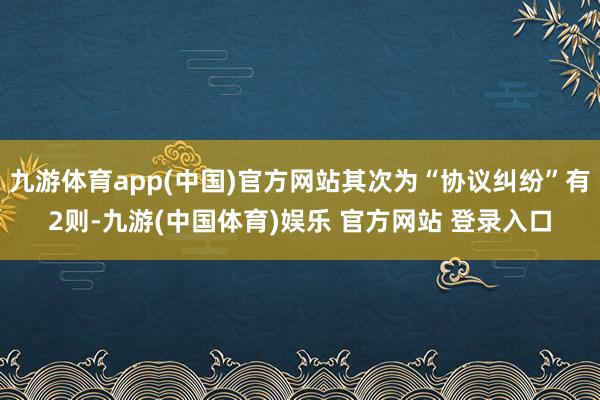 九游体育app(中国)官方网站其次为“协议纠纷”有2则-九游(中国体育)娱乐 官方网站 登录入口
