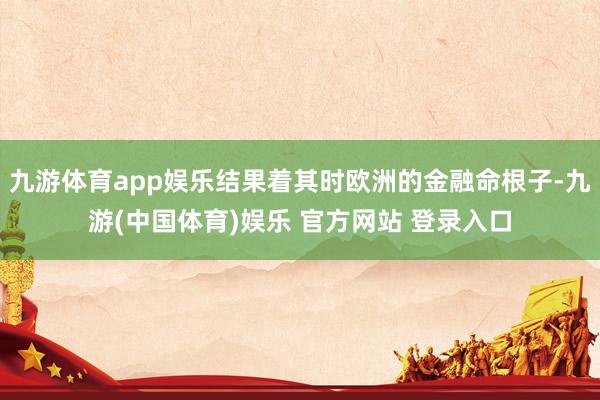 九游体育app娱乐结果着其时欧洲的金融命根子-九游(中国体育)娱乐 官方网站 登录入口