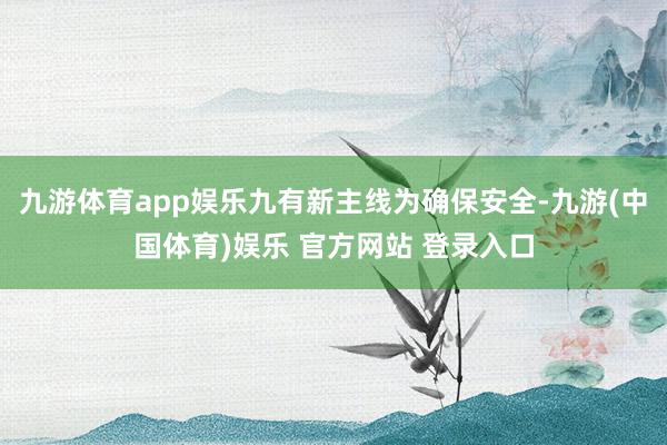 九游体育app娱乐九有新主线为确保安全-九游(中国体育)娱乐 官方网站 登录入口