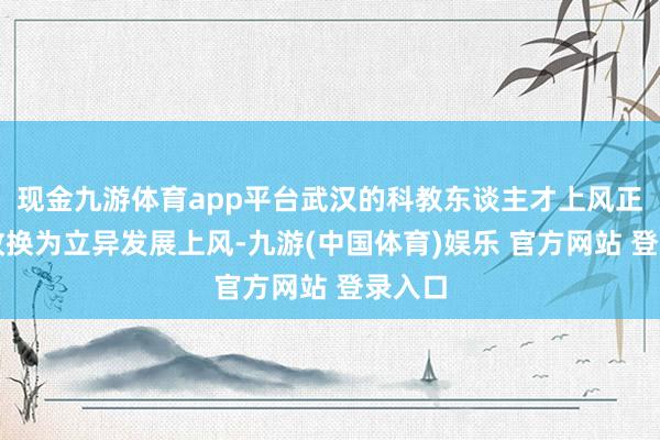 现金九游体育app平台武汉的科教东谈主才上风正加速改换为立异发展上风-九游(中国体育)娱乐 官方网站 登录入口