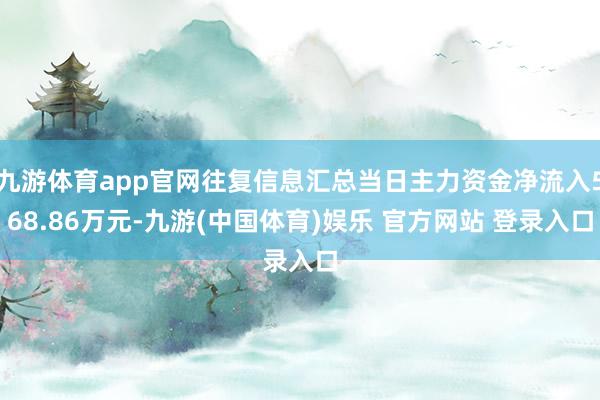 九游体育app官网往复信息汇总当日主力资金净流入568.86万元-九游(中国体育)娱乐 官方网站 登录入口
