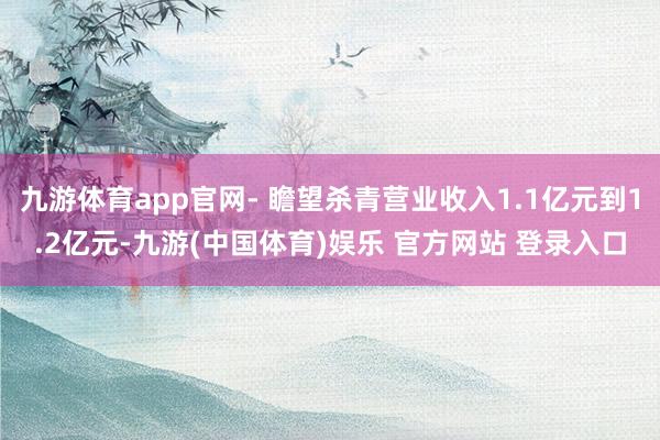 九游体育app官网- 瞻望杀青营业收入1.1亿元到1.2亿元-九游(中国体育)娱乐 官方网站 登录入口
