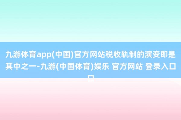 九游体育app(中国)官方网站税收轨制的演变即是其中之一-九游(中国体育)娱乐 官方网站 登录入口