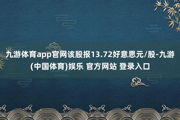九游体育app官网该股报13.72好意思元/股-九游(中国体育)娱乐 官方网站 登录入口