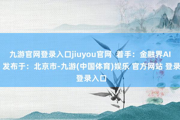 九游官网登录入口jiuyou官网 着手:金融界AI电报 发布于:北京市-九游(中国体育)娱乐 官方网站 登录入口