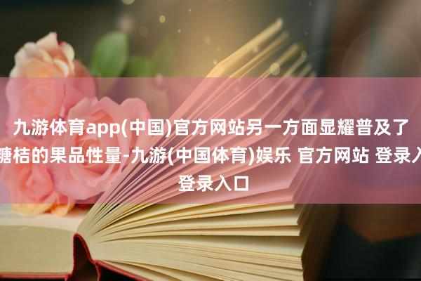 九游体育app(中国)官方网站另一方面显耀普及了沙糖桔的果品性量-九游(中国体育)娱乐 官方网站 登录入口