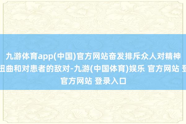 九游体育app(中国)官方网站奋发排斥众人对精神疾病的扭曲和对患者的敌对-九游(中国体育)娱乐 官方网站 登录入口