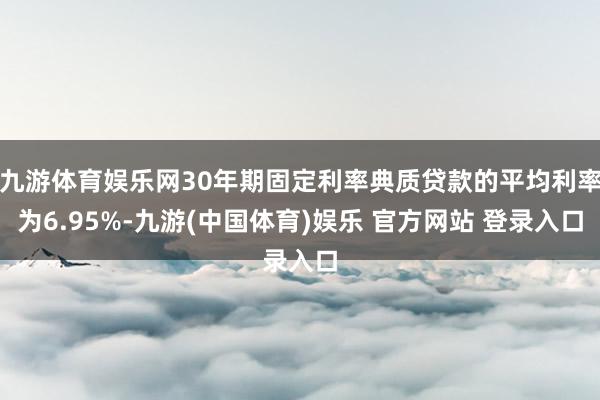 九游体育娱乐网30年期固定利率典质贷款的平均利率为6.95%-九游(中国体育)娱乐 官方网站 登录入口