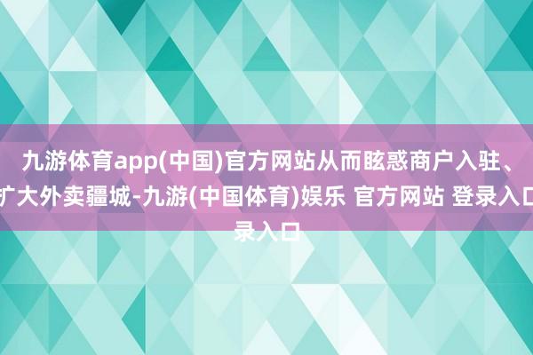 九游体育app(中国)官方网站从而眩惑商户入驻、扩大外卖疆城-九游(中国体育)娱乐 官方网站 登录入口