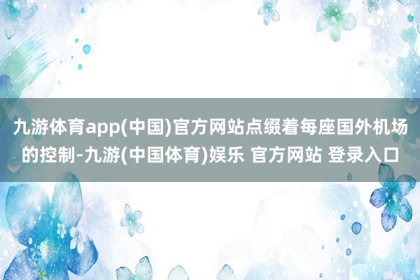 九游体育app(中国)官方网站点缀着每座国外机场的控制-九游(中国体育)娱乐 官方网站 登录入口