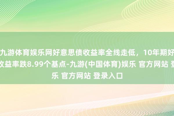 九游体育娱乐网好意思债收益率全线走低,10年期好意思债收益率跌8.99个基点-九游(中国体育)娱乐 官方网站 登录入口