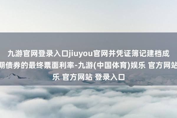 九游官网登录入口jiuyou官网并凭证簿记建档成果细目本期债券的最终票面利率-九游(中国体育)娱乐 官方网站 登录入口