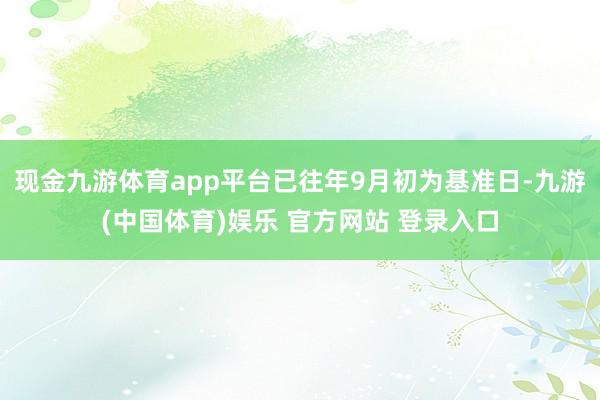 现金九游体育app平台已往年9月初为基准日-九游(中国体育)娱乐 官方网站 登录入口