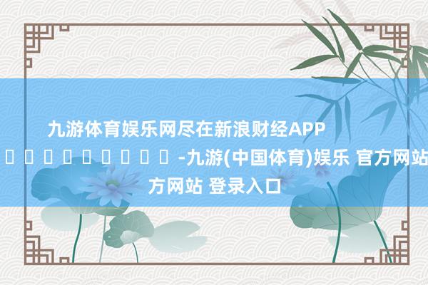 九游体育娱乐网尽在新浪财经APP            													-九游(中国体育)娱乐 官方网站 登录入口