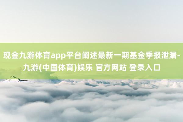 现金九游体育app平台阐述最新一期基金季报泄漏-九游(中国体育)娱乐 官方网站 登录入口