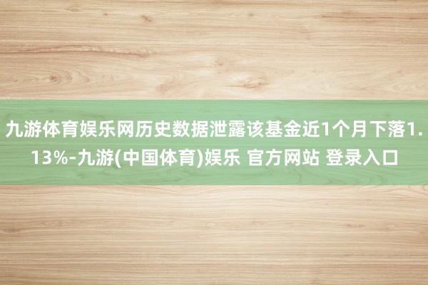九游体育娱乐网历史数据泄露该基金近1个月下落1.13%-九游(中国体育)娱乐 官方网站 登录入口