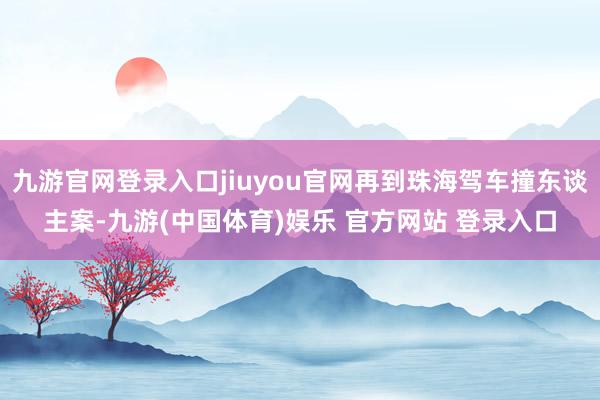 九游官网登录入口jiuyou官网再到珠海驾车撞东谈主案-九游(中国体育)娱乐 官方网站 登录入口