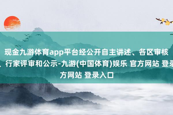 现金九游体育app平台经公开自主讲述、各区审核推选、行家评审和公示-九游(中国体育)娱乐 官方网站 登录入口