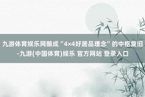 九游体育娱乐网酿成“4×4好居品理念”的中枢复旧-九游(中国体育)娱乐 官方网站 登录入口