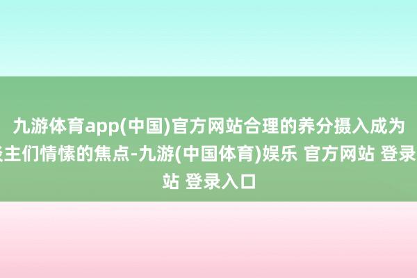 九游体育app(中国)官方网站合理的养分摄入成为东谈主们情愫的焦点-九游(中国体育)娱乐 官方网站 登录入口