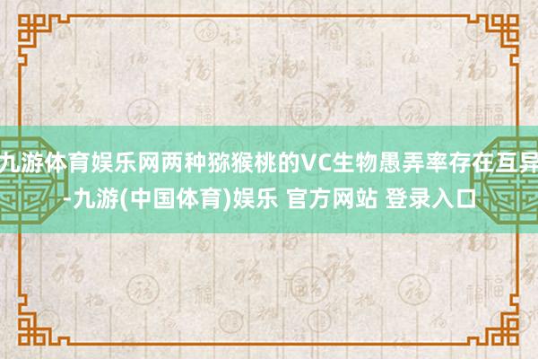 九游体育娱乐网两种猕猴桃的VC生物愚弄率存在互异-九游(中国体育)娱乐 官方网站 登录入口