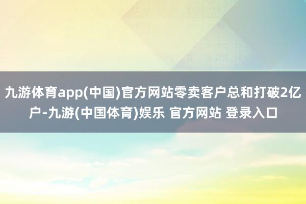九游体育app(中国)官方网站零卖客户总和打破2亿户-九游(中国体育)娱乐 官方网站 登录入口