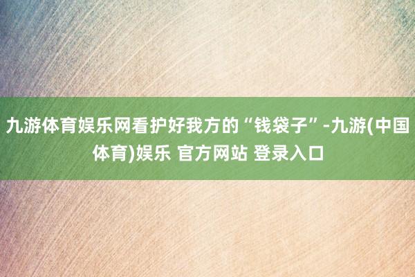 九游体育娱乐网看护好我方的“钱袋子”-九游(中国体育)娱乐 官方网站 登录入口